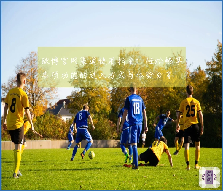 欧博官网渠道使用指南：轻松畅享各项功能的进入方式与体验分享