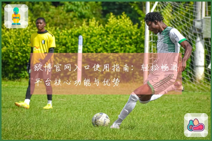欧博官网入口使用指南：轻松畅游平台核心功能与优势