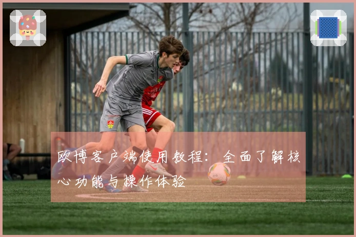 欧博客户端使用教程：全面了解核心功能与操作体验