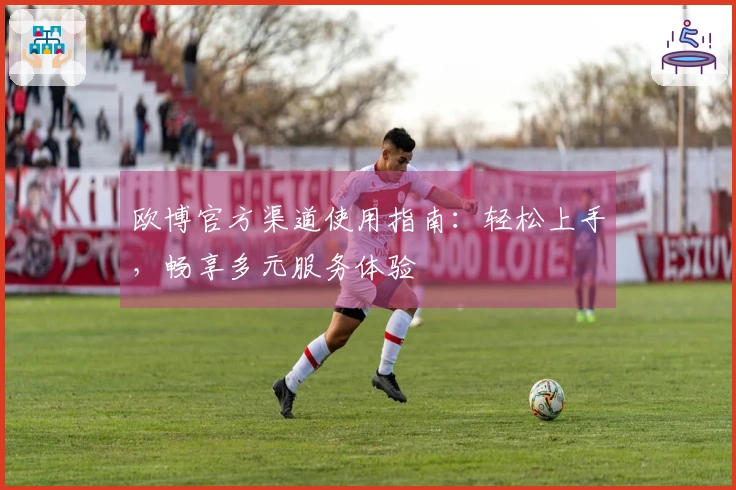 欧博官方渠道使用指南：轻松上手，畅享多元服务体验