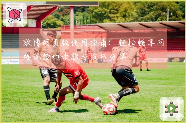 欧博网页版使用指南：轻松畅享网络体验的步骤与技巧分享