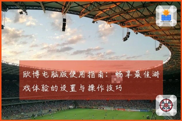 欧博电脑版使用指南：畅享最佳游戏体验的设置与操作技巧