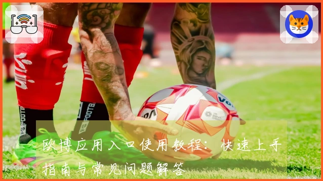 欧博应用入口使用教程：快速上手指南与常见问题解答