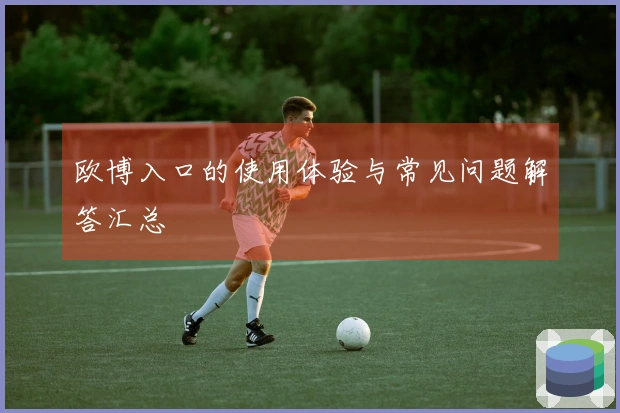 欧博入口的使用体验与常见问题解答汇总