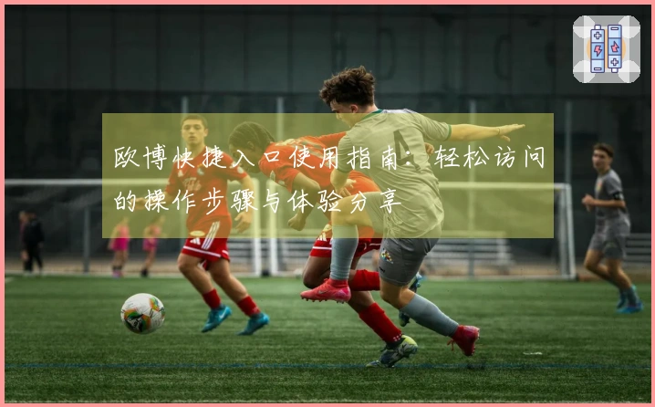 欧博快捷入口使用指南：轻松访问的操作步骤与体验分享