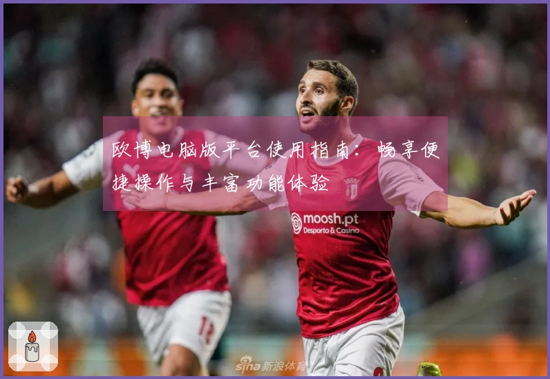 欧博电脑版平台使用指南：畅享便捷操作与丰富功能体验