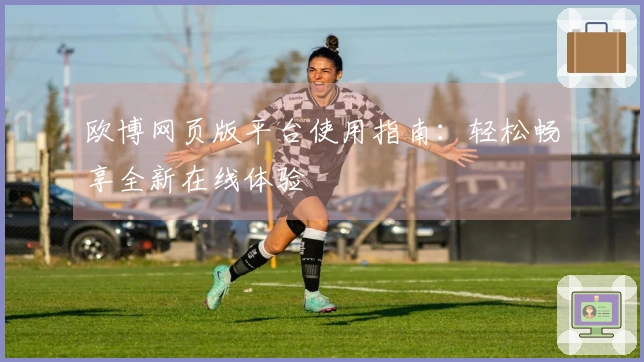 欧博网页版平台使用指南：轻松畅享全新在线体验