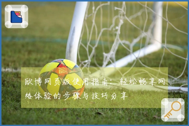 欧博网页版使用指南：轻松畅享网络体验的步骤与技巧分享