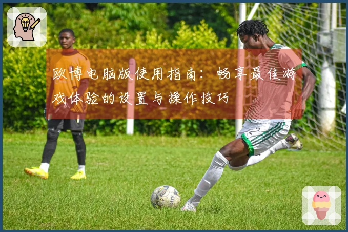 欧博电脑版使用指南：畅享最佳游戏体验的设置与操作技巧