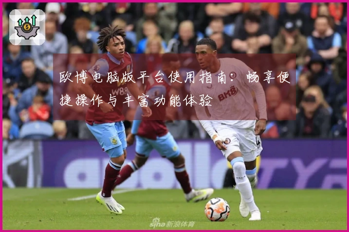 欧博电脑版平台使用指南：畅享便捷操作与丰富功能体验