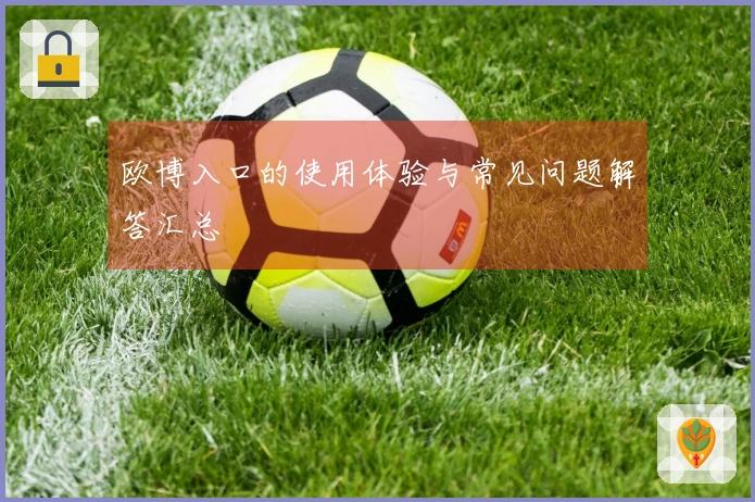 欧博入口的使用体验与常见问题解答汇总